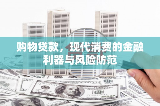 略阳购物贷款，现代消费的金融利器与风险防范
