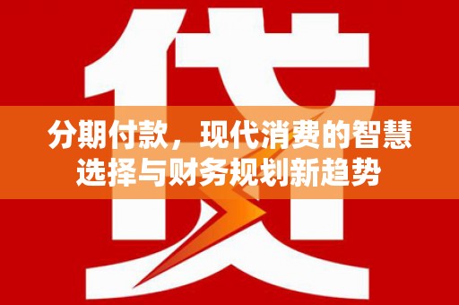 略阳分期付款，现代消费的智慧选择与财务规划新趋势