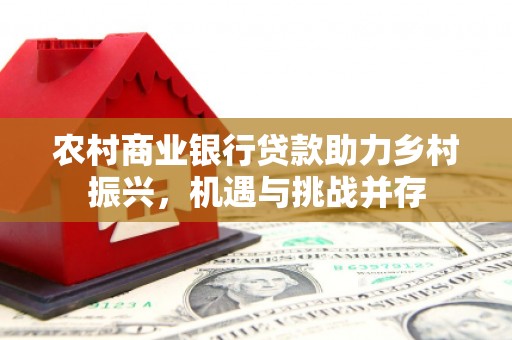 略阳农村商业银行贷款助力乡村振兴，机遇与挑战并存