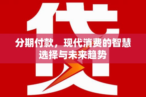 略阳分期付款，现代消费的智慧选择与未来趋势