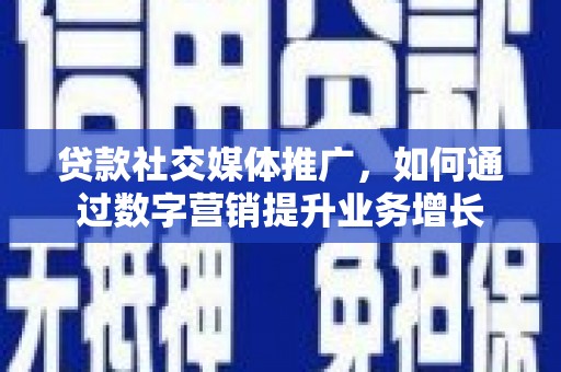 略阳贷款社交媒体推广，如何通过数字营销提升业务增长