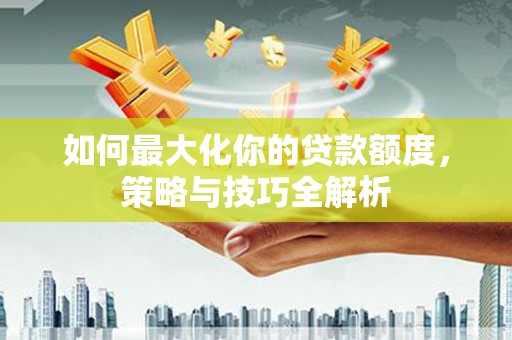 略阳如何最大化你的贷款额度，策略与技巧全解析