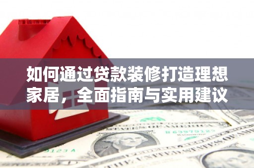 略阳如何通过贷款装修打造理想家居,全面指南与实用建议 略阳如何通过贷款装修打造理想家居,全面指南与实用建议