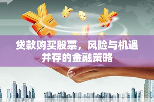 略阳贷款购买股票，风险与机遇并存的金融策略