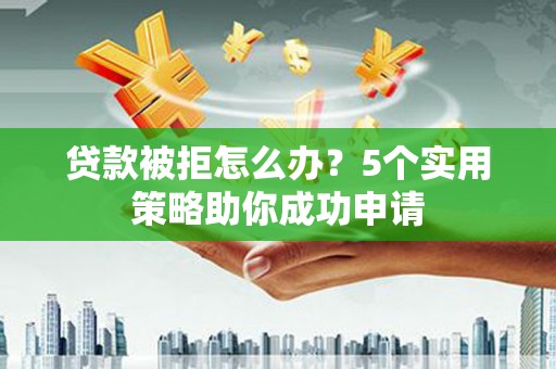 略阳贷款被拒怎么办？5个实用策略助你成功申请