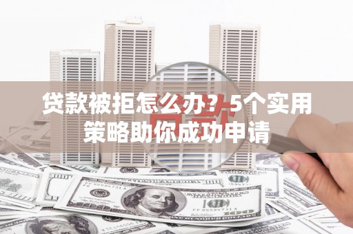 略阳贷款被拒怎么办？5个实用策略助你成功申请