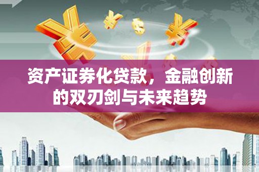 略阳资产证券化贷款，金融创新的双刃剑与未来趋势