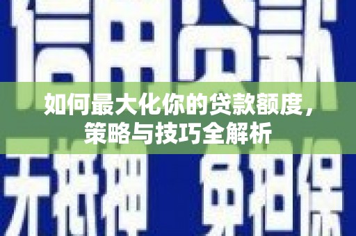 略阳如何最大化你的贷款额度，策略与技巧全解析