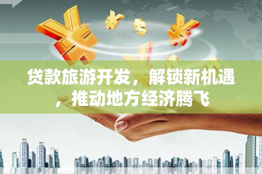 略阳贷款旅游开发，解锁新机遇，推动地方经济腾飞