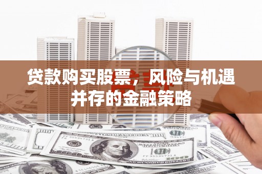略阳贷款购买股票，风险与机遇并存的金融策略
