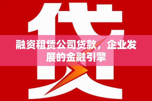 略阳融资租赁公司贷款，企业发展的金融引擎