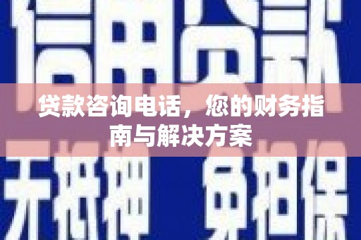 略阳贷款咨询电话，您的财务指南与解决方案