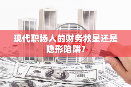 略阳现代职场人的财务救星还是隐形陷阱？
