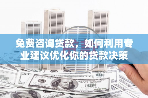 略阳免费咨询贷款，如何利用专业建议优化你的贷款决策