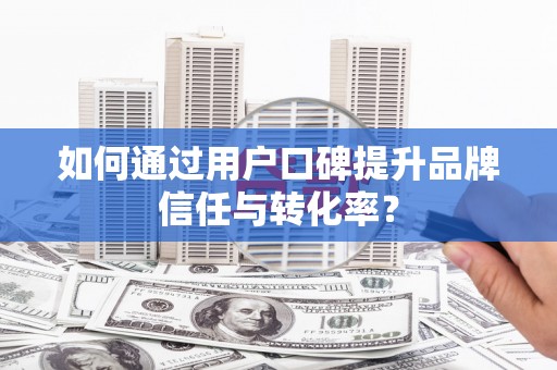 略阳如何通过用户口碑提升品牌信任与转化率？
