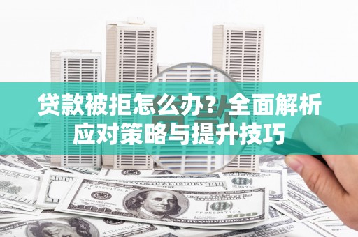 略阳贷款被拒怎么办？全面解析应对策略与提升技巧
