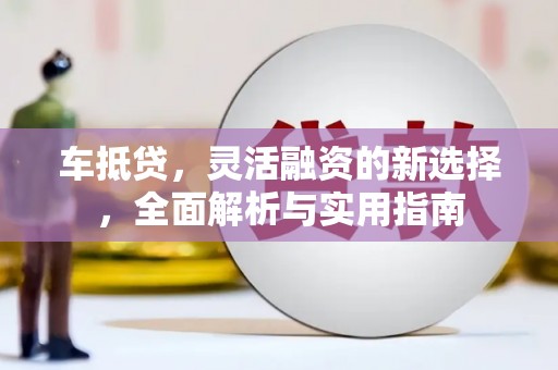 略阳车抵贷，灵活融资的新选择，全面解析与实用指南