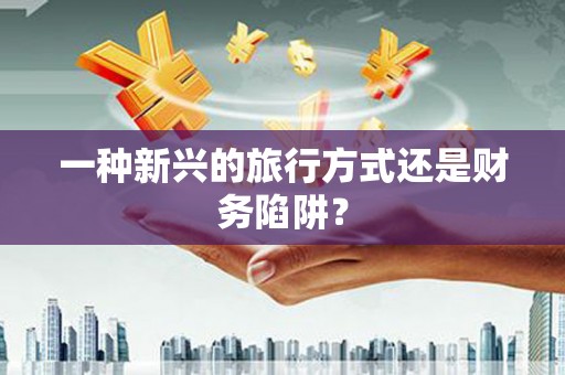 略阳一种新兴的旅行方式还是财务陷阱？