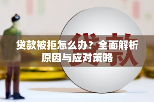 略阳贷款被拒怎么办？全面解析原因与应对策略