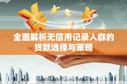 略阳全面解析无信用记录人群的贷款选择与策略