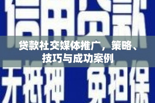 略阳贷款社交媒体推广，策略、技巧与成功案例