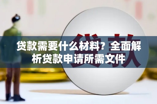 略阳贷款需要什么材料？全面解析贷款申请所需文件