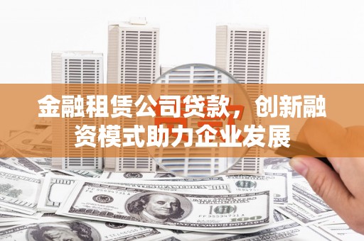 略阳金融租赁公司贷款，创新融资模式助力企业发展