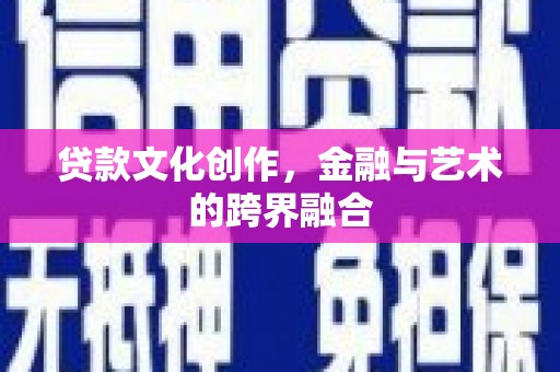 略阳贷款文化创作，金融与艺术的跨界融合