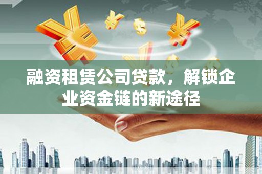 略阳融资租赁公司贷款，解锁企业资金链的新途径